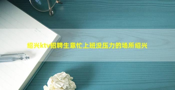 绍兴ktv招聘生意忙上班没压力的场所绍兴