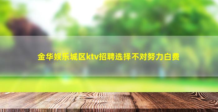 金华娱乐城区ktv招聘选择不对努力白费